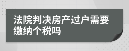 法院判决房产过户需要缴纳个税吗