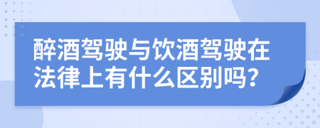 醉酒驾驶与饮酒驾驶在法律上有什么区别吗？