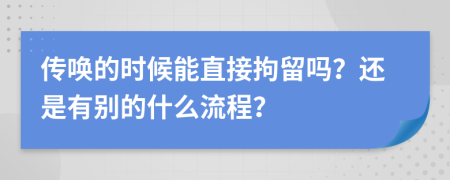 传唤的时候能直接拘留吗？还是有别的什么流程？