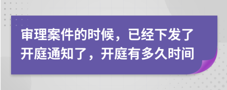 审理案件的时候，已经下发了开庭通知了，开庭有多久时间