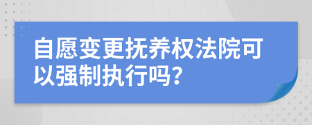 自愿变更抚养权法院可以强制执行吗？