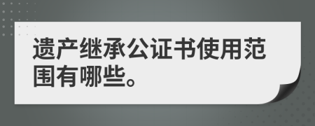 遗产继承公证书使用范围有哪些。