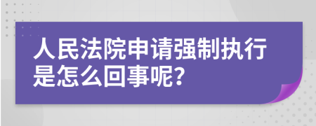 人民法院申请强制执行是怎么回事呢？