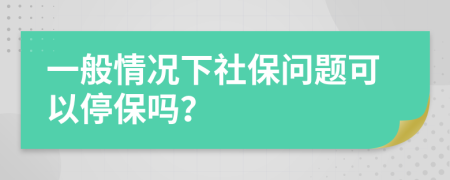 一般情况下社保问题可以停保吗？