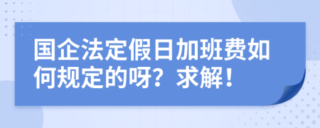 国企法定假日加班费如何规定的呀？求解！