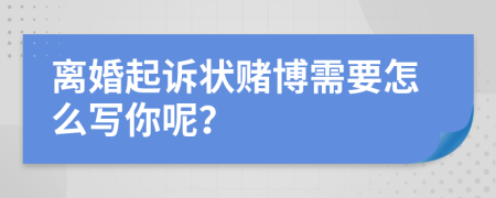 离婚起诉状赌博需要怎么写你呢？