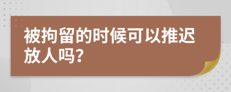 被拘留的时候可以推迟放人吗？