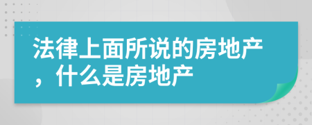 法律上面所说的房地产，什么是房地产