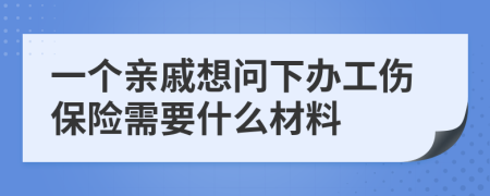 一个亲戚想问下办工伤保险需要什么材料