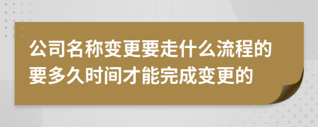 公司名称变更要走什么流程的要多久时间才能完成变更的