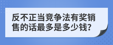 反不正当竞争法有奖销售的话最多是多少钱？