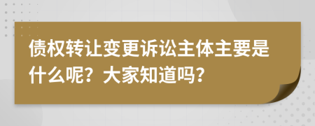 债权转让变更诉讼主体主要是什么呢？大家知道吗？