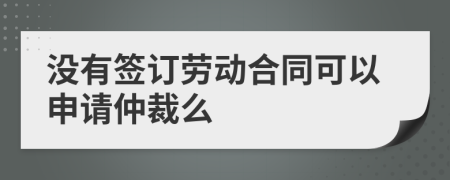 没有签订劳动合同可以申请仲裁么