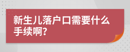 新生儿落户口需要什么手续啊？