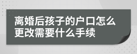 离婚后孩子的户口怎么更改需要什么手续