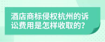 酒店商标侵权杭州的诉讼费用是怎样收取的？