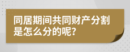 同居期间共同财产分割是怎么分的呢？