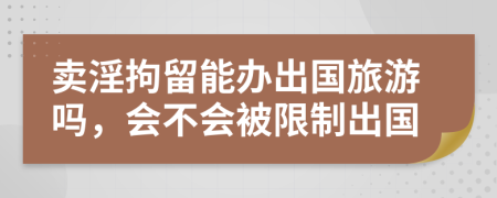 卖淫拘留能办出国旅游吗，会不会被限制出国