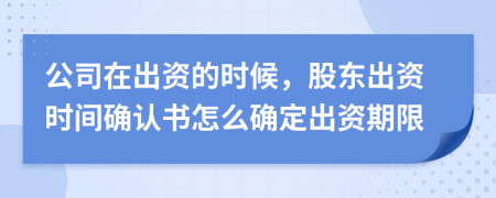 公司在出资的时候，股东出资时间确认书怎么确定出资期限