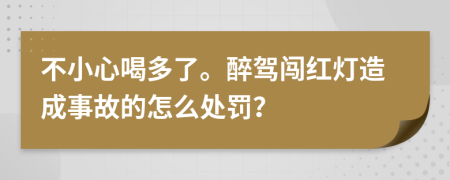 不小心喝多了。醉驾闯红灯造成事故的怎么处罚？