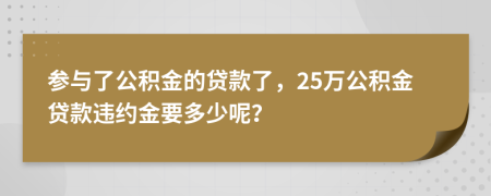 参与了公积金的贷款了，25万公积金贷款违约金要多少呢？