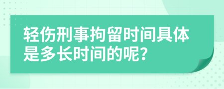 轻伤刑事拘留时间具体是多长时间的呢？