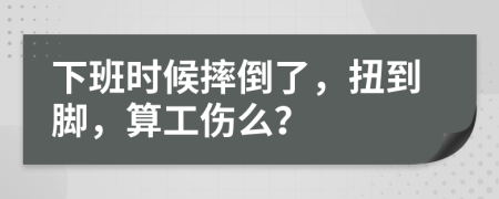 下班时候摔倒了，扭到脚，算工伤么？