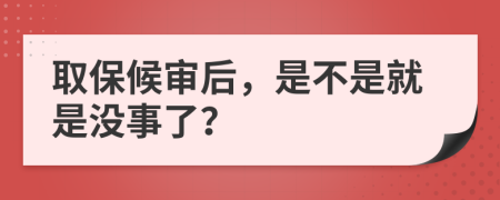 取保候审后，是不是就是没事了？