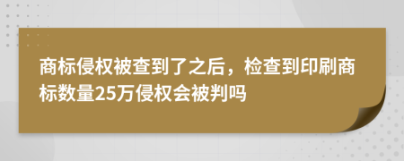 商标侵权被查到了之后，检查到印刷商标数量25万侵权会被判吗