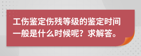 工伤鉴定伤残等级的鉴定时间一般是什么时候呢？求解答。