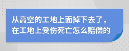 从高空的工地上面掉下去了，在工地上受伤死亡怎么赔偿的