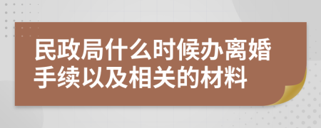 民政局什么时候办离婚手续以及相关的材料