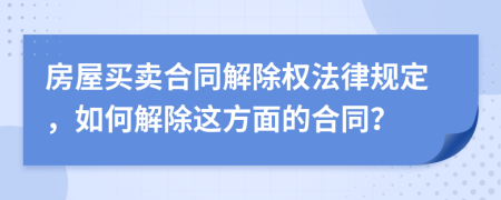 房屋买卖合同解除权法律规定，如何解除这方面的合同？