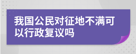 我国公民对征地不满可以行政复议吗