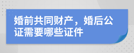 婚前共同财产，婚后公证需要哪些证件