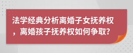 法学经典分析离婚子女抚养权，离婚孩子抚养权如何争取？