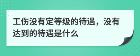 工伤没有定等级的待遇，没有达到的待遇是什么
