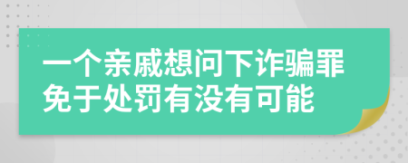 一个亲戚想问下诈骗罪免于处罚有没有可能