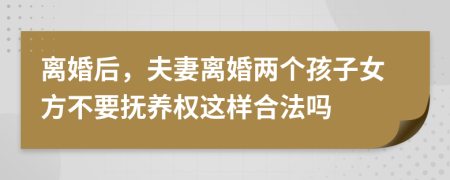 离婚后，夫妻离婚两个孩子女方不要抚养权这样合法吗