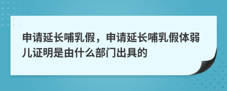 申请延长哺乳假，申请延长哺乳假体弱儿证明是由什么部门出具的