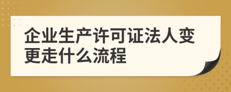 企业生产许可证法人变更走什么流程