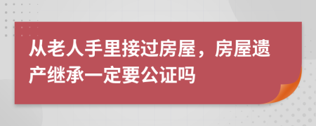 从老人手里接过房屋，房屋遗产继承一定要公证吗