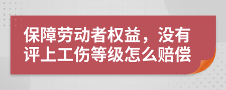 保障劳动者权益，没有评上工伤等级怎么赔偿