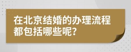 在北京结婚的办理流程都包括哪些呢？