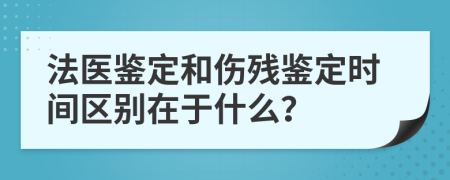 法医鉴定和伤残鉴定时间区别在于什么？