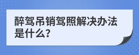 醉驾吊销驾照解决办法是什么？