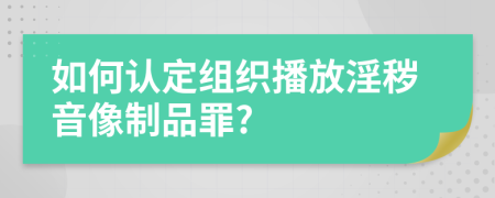 如何认定组织播放淫秽音像制品罪?
