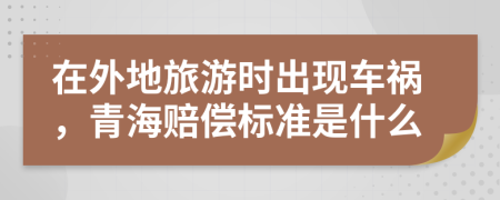 在外地旅游时出现车祸，青海赔偿标准是什么