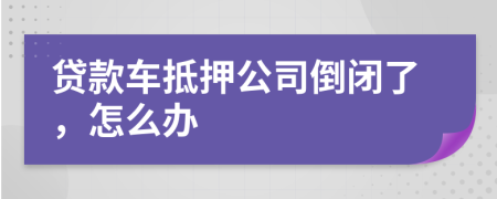 贷款车抵押公司倒闭了，怎么办