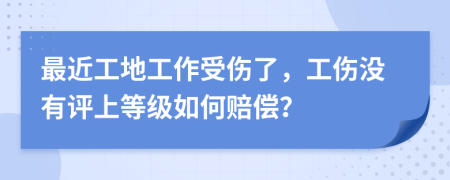 最近工地工作受伤了，工伤没有评上等级如何赔偿？